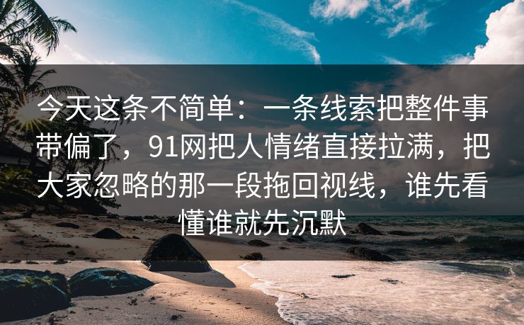 今天这条不简单：一条线索把整件事带偏了，91网把人情绪直接拉满，把大家忽略的那一段拖回视线，谁先看懂谁就先沉默