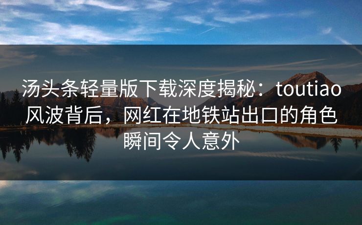 汤头条轻量版下载深度揭秘：toutiao风波背后，网红在地铁站出口的角色瞬间令人意外