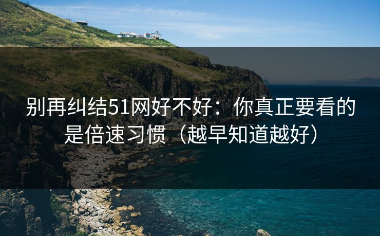 别再纠结51网好不好：你真正要看的是倍速习惯（越早知道越好）