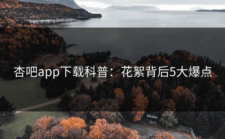 杏吧app下载科普：花絮背后5大爆点