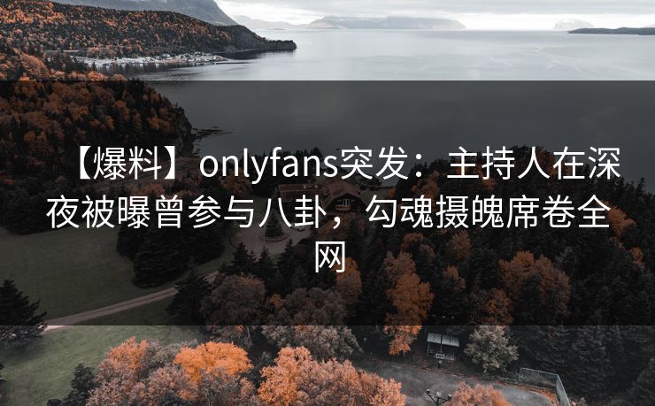 【爆料】onlyfans突发：主持人在深夜被曝曾参与八卦，勾魂摄魄席卷全网