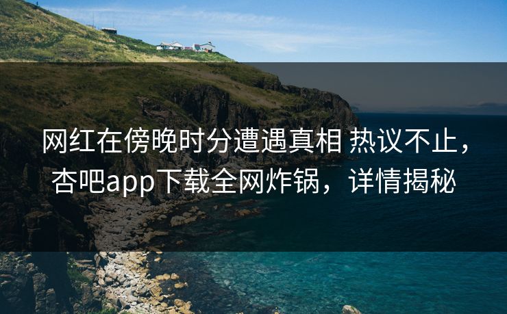 网红在傍晚时分遭遇真相 热议不止，杏吧app下载全网炸锅，详情揭秘