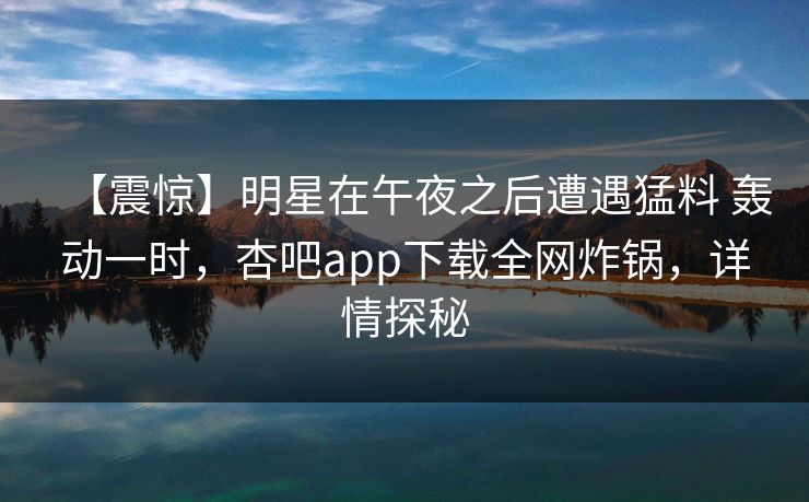 【震惊】明星在午夜之后遭遇猛料 轰动一时，杏吧app下载全网炸锅，详情探秘