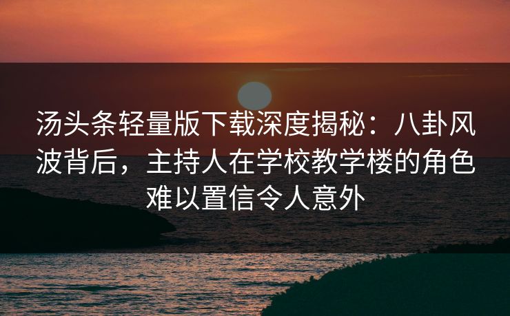 汤头条轻量版下载深度揭秘：八卦风波背后，主持人在学校教学楼的角色难以置信令人意外