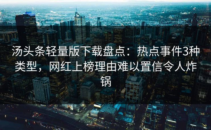 汤头条轻量版下载盘点：热点事件3种类型，网红上榜理由难以置信令人炸锅