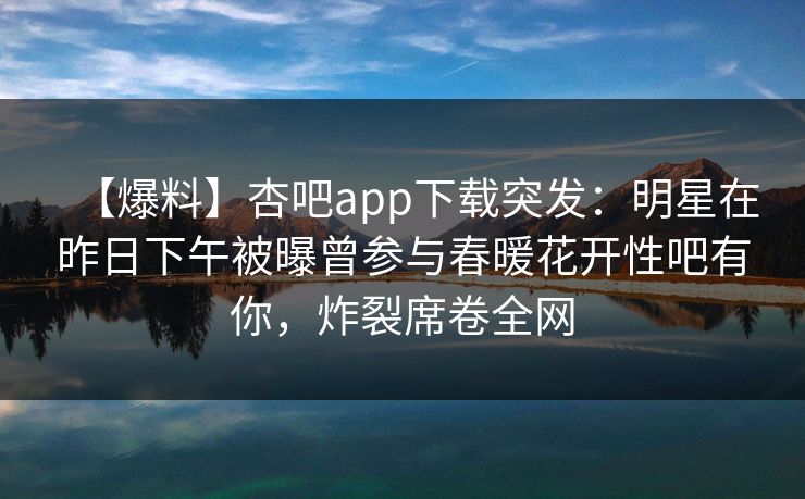 【爆料】杏吧app下载突发：明星在昨日下午被曝曾参与春暖花开性吧有你，炸裂席卷全网