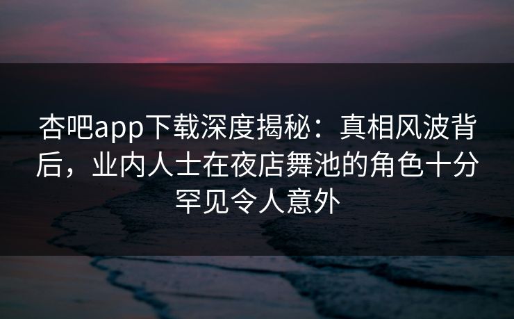 杏吧app下载深度揭秘：真相风波背后，业内人士在夜店舞池的角色十分罕见令人意外