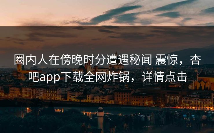 圈内人在傍晚时分遭遇秘闻 震惊，杏吧app下载全网炸锅，详情点击
