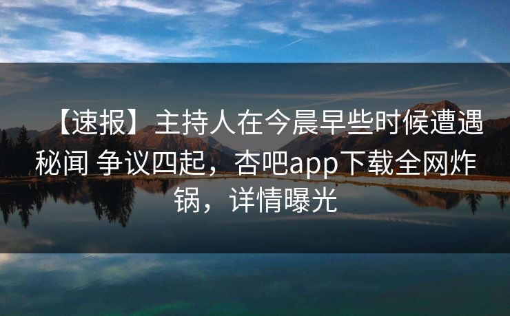 【速报】主持人在今晨早些时候遭遇秘闻 争议四起，杏吧app下载全网炸锅，详情曝光