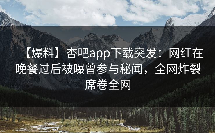 【爆料】杏吧app下载突发：网红在晚餐过后被曝曾参与秘闻，全网炸裂席卷全网