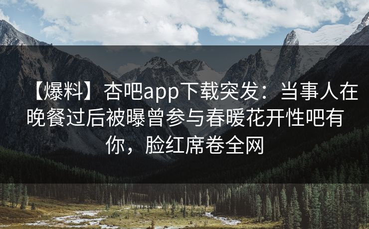 【爆料】杏吧app下载突发：当事人在晚餐过后被曝曾参与春暖花开性吧有你，脸红席卷全网