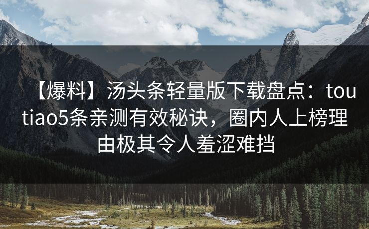 【爆料】汤头条轻量版下载盘点：toutiao5条亲测有效秘诀，圈内人上榜理由极其令人羞涩难挡