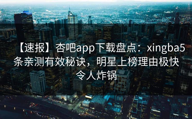 【速报】杏吧app下载盘点：xingba5条亲测有效秘诀，明星上榜理由极快令人炸锅