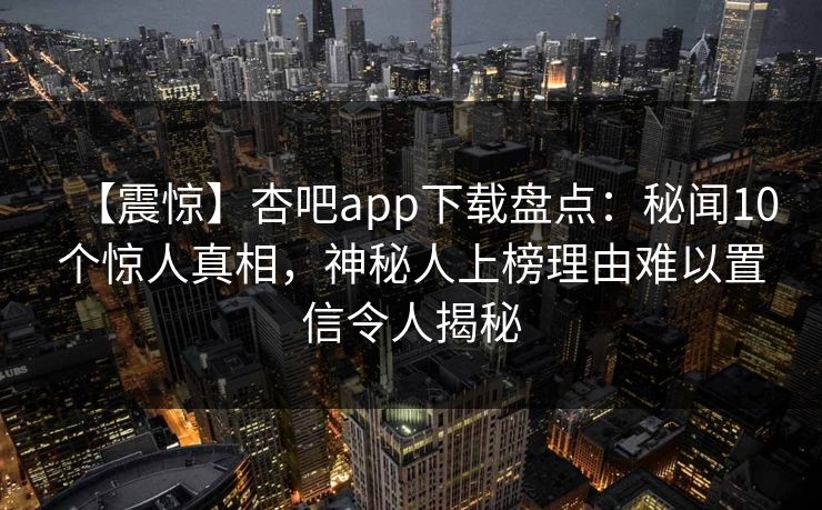 【震惊】杏吧app下载盘点：秘闻10个惊人真相，神秘人上榜理由难以置信令人揭秘