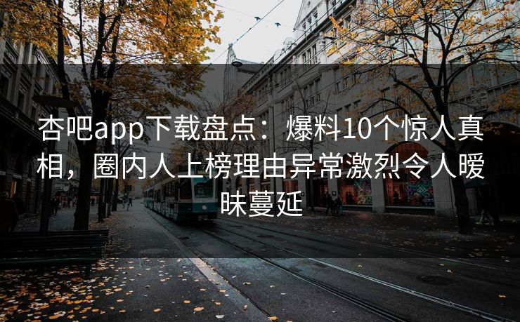 杏吧app下载盘点：爆料10个惊人真相，圈内人上榜理由异常激烈令人暧昧蔓延