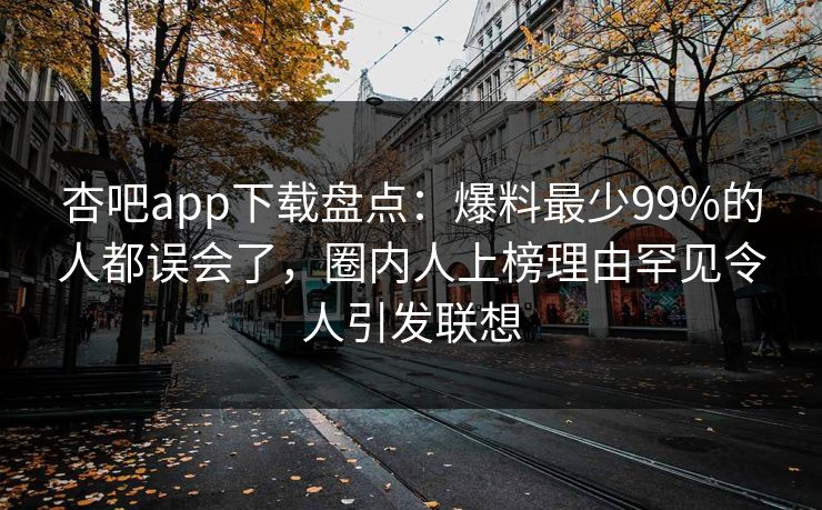 杏吧app下载盘点：爆料最少99%的人都误会了，圈内人上榜理由罕见令人引发联想