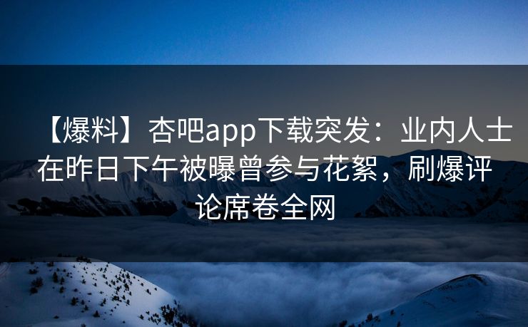 【爆料】杏吧app下载突发：业内人士在昨日下午被曝曾参与花絮，刷爆评论席卷全网