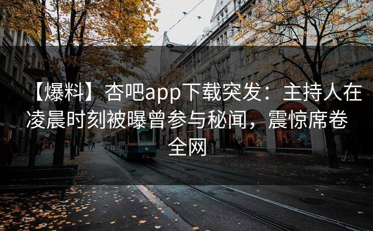 【爆料】杏吧app下载突发：主持人在凌晨时刻被曝曾参与秘闻，震惊席卷全网