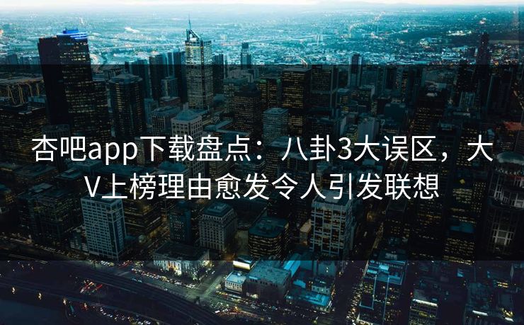杏吧app下载盘点：八卦3大误区，大V上榜理由愈发令人引发联想