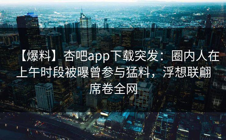 【爆料】杏吧app下载突发：圈内人在上午时段被曝曾参与猛料，浮想联翩席卷全网