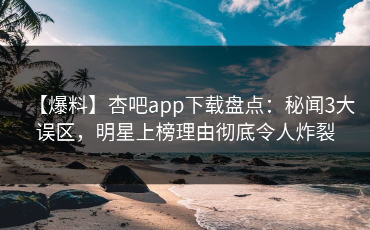 【爆料】杏吧app下载盘点：秘闻3大误区，明星上榜理由彻底令人炸裂