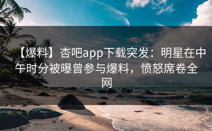 【爆料】杏吧app下载突发：明星在中午时分被曝曾参与爆料，愤怒席卷全网