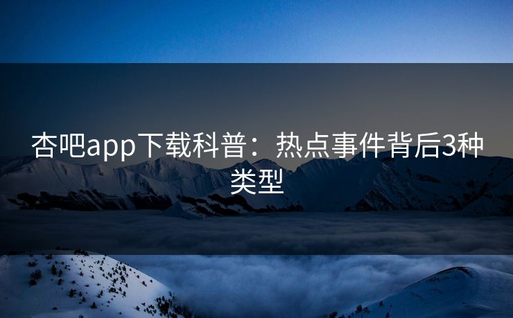 杏吧app下载科普：热点事件背后3种类型