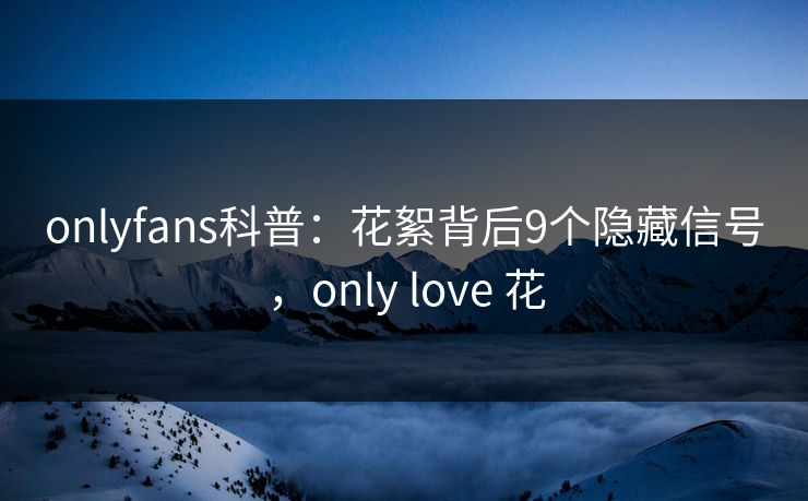 onlyfans科普：花絮背后9个隐藏信号，only love 花