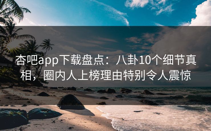 杏吧app下载盘点：八卦10个细节真相，圈内人上榜理由特别令人震惊