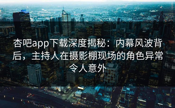 杏吧app下载深度揭秘：内幕风波背后，主持人在摄影棚现场的角色异常令人意外