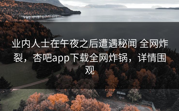 业内人士在午夜之后遭遇秘闻 全网炸裂，杏吧app下载全网炸锅，详情围观