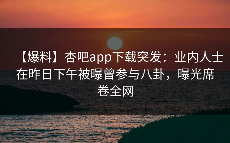 【爆料】杏吧app下载突发：业内人士在昨日下午被曝曾参与八卦，曝光席卷全网