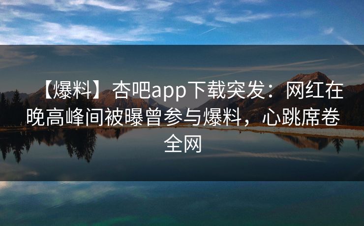 【爆料】杏吧app下载突发：网红在晚高峰间被曝曾参与爆料，心跳席卷全网
