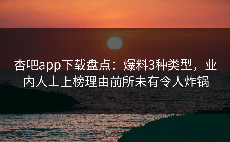 杏吧app下载盘点：爆料3种类型，业内人士上榜理由前所未有令人炸锅