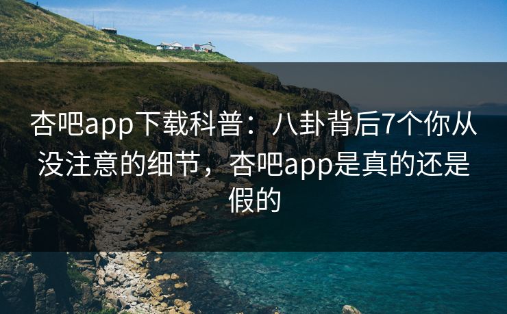杏吧app下载科普：八卦背后7个你从没注意的细节，杏吧app是真的还是假的