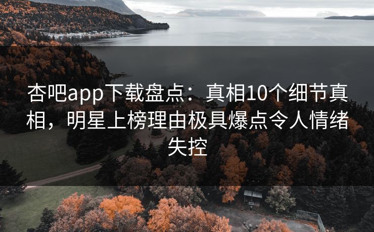 杏吧app下载盘点：真相10个细节真相，明星上榜理由极具爆点令人情绪失控