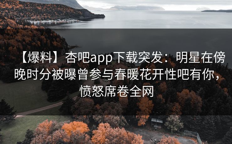 【爆料】杏吧app下载突发：明星在傍晚时分被曝曾参与春暖花开性吧有你，愤怒席卷全网