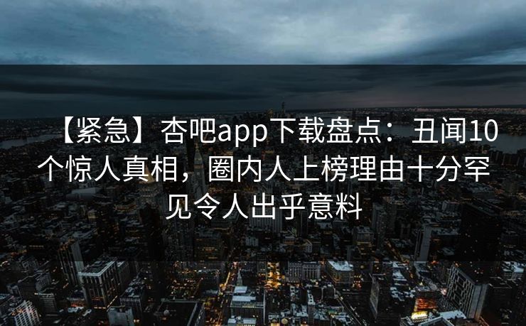 【紧急】杏吧app下载盘点：丑闻10个惊人真相，圈内人上榜理由十分罕见令人出乎意料