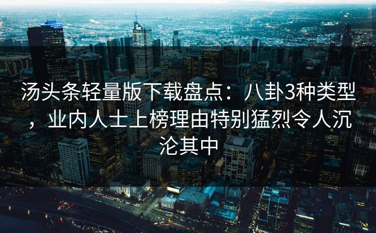 汤头条轻量版下载盘点：八卦3种类型，业内人士上榜理由特别猛烈令人沉沦其中