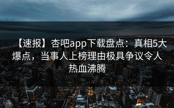 【速报】杏吧app下载盘点：真相5大爆点，当事人上榜理由极具争议令人热血沸腾