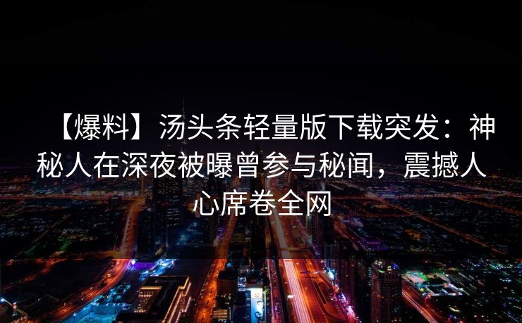 【爆料】汤头条轻量版下载突发：神秘人在深夜被曝曾参与秘闻，震撼人心席卷全网